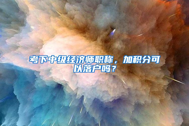 考下中级经济师职称，加积分可以落户吗？