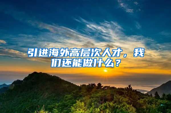 引进海外高层次人才，我们还能做什么？