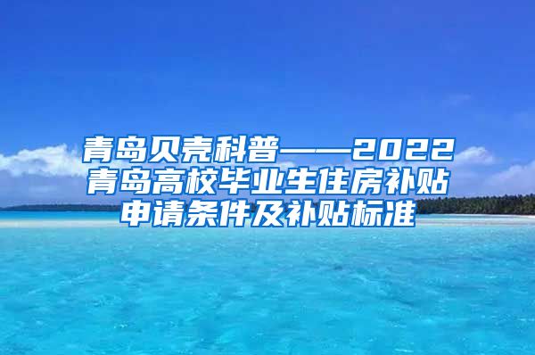 青岛贝壳科普——2022青岛高校毕业生住房补贴申请条件及补贴标准