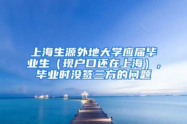 上海生源外地大学应届毕业生（现户口还在上海），毕业时没签三方的问题