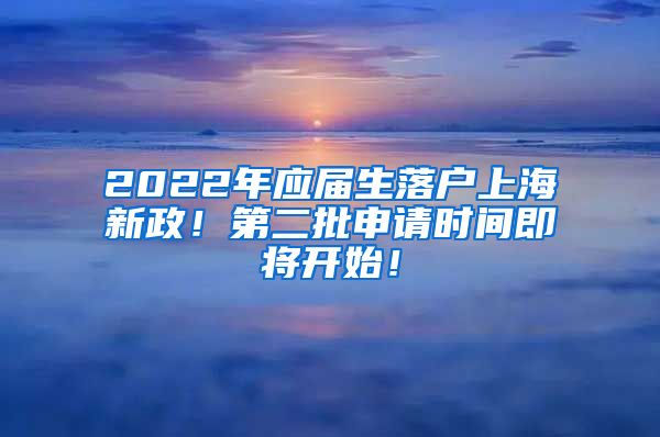 2022年应届生落户上海新政！第二批申请时间即将开始！