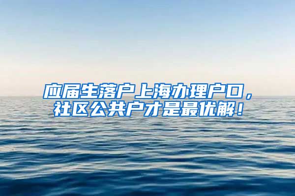 应届生落户上海办理户口，社区公共户才是最优解！