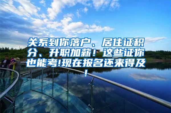 关系到你落户、居住证积分、升职加薪！这些证你也能考!现在报名还来得及!