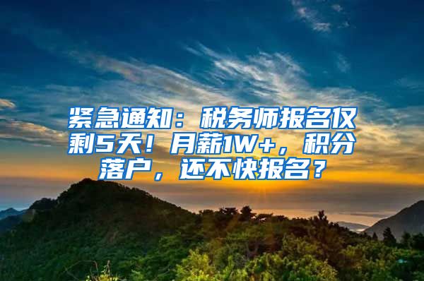 紧急通知：税务师报名仅剩5天！月薪1W+，积分落户，还不快报名？