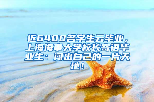 近6400名学生云毕业，上海海事大学校长寄语毕业生：闯出自己的一片天地！