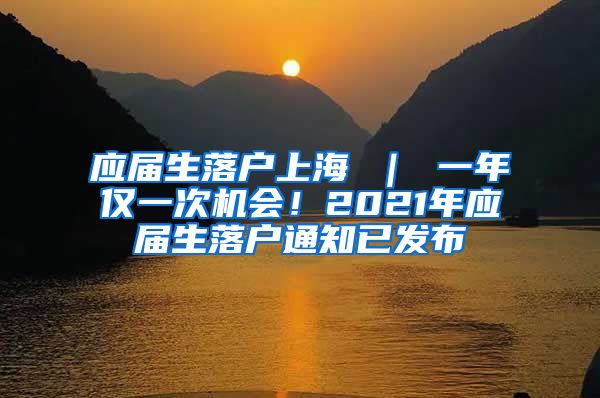 应届生落户上海 ｜ 一年仅一次机会！2021年应届生落户通知已发布