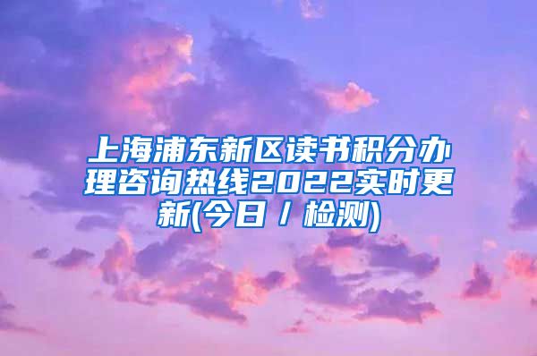 上海浦东新区读书积分办理咨询热线2022实时更新(今日／检测)