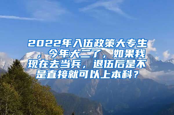 2022年入伍政策大专生 ，今年大二了，如果我现在去当兵，退伍后是不是直接就可以上本科？