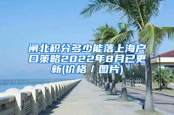 闸北积分多少能落上海户口策略2022年8月已更新(价格／图片)