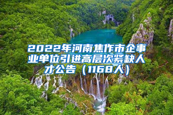 2022年河南焦作市企事业单位引进高层次紧缺人才公告（1168人）