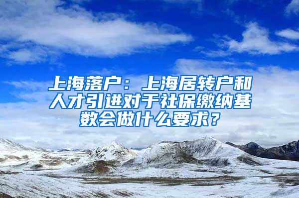 上海落户：上海居转户和人才引进对于社保缴纳基数会做什么要求？