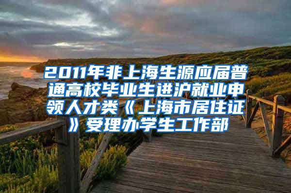 2011年非上海生源应届普通高校毕业生进沪就业申领人才类《上海市居住证》受理办学生工作部