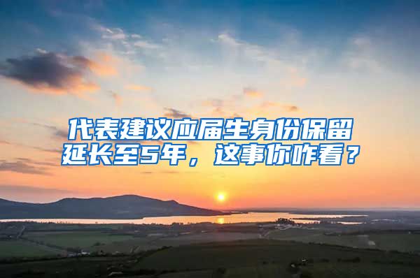 代表建议应届生身份保留延长至5年，这事你咋看？