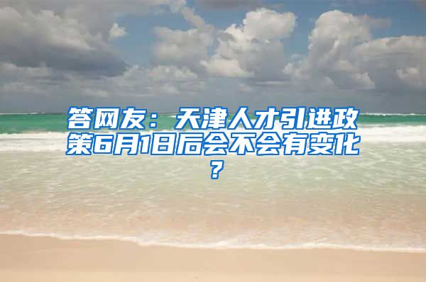 答网友：天津人才引进政策6月1日后会不会有变化？