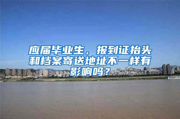 应届毕业生，报到证抬头和档案寄送地址不一样有影响吗？