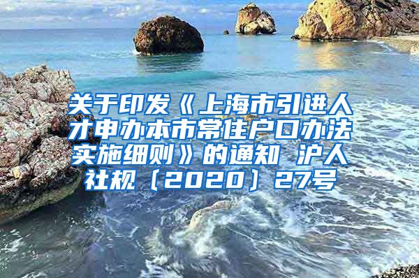 关于印发《上海市引进人才申办本市常住户口办法实施细则》的通知 沪人社规〔2020〕27号