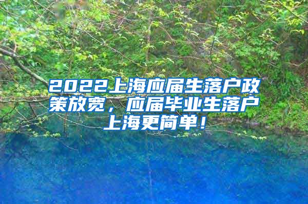 2022上海应届生落户政策放宽，应届毕业生落户上海更简单！