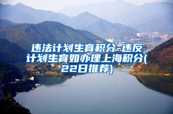 违法计划生育积分-违反计划生育如办理上海积分(22日推荐)