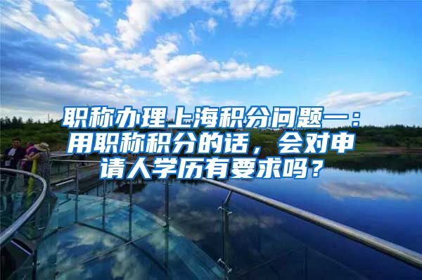 职称办理上海积分问题一：用职称积分的话，会对申请人学历有要求吗？