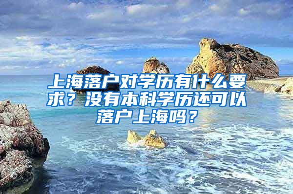 上海落户对学历有什么要求？没有本科学历还可以落户上海吗？