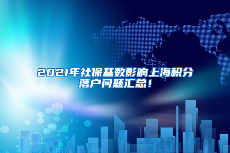 2021年社保基数影响上海积分落户问题汇总！