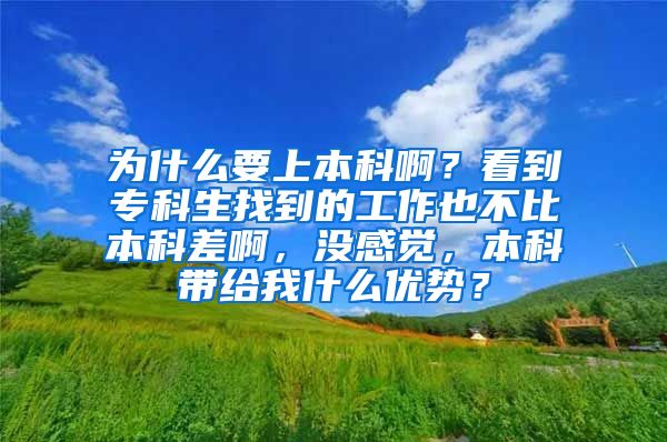 为什么要上本科啊？看到专科生找到的工作也不比本科差啊，没感觉，本科带给我什么优势？