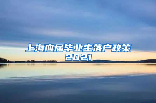 上海应届毕业生落户政策2021