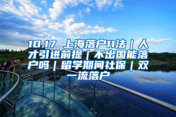 10.17 上海落户11法｜人才引进前提｜不出国能落户吗｜留学期间社保｜双一流落户