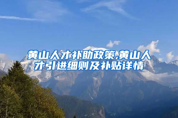 黄山人才补助政策,黄山人才引进细则及补贴详情