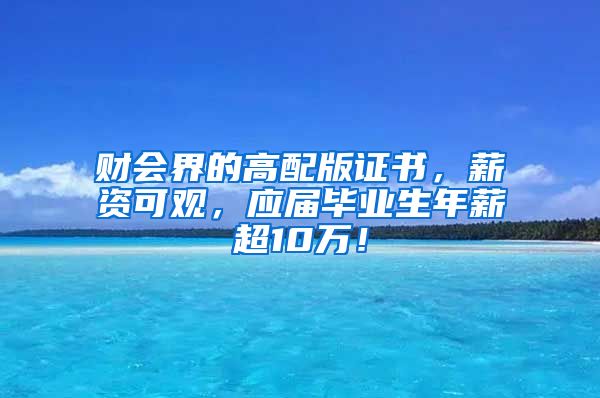 财会界的高配版证书，薪资可观，应届毕业生年薪超10万！