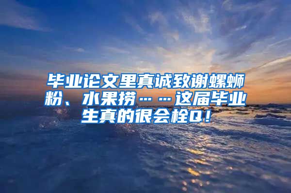 毕业论文里真诚致谢螺蛳粉、水果捞……这届毕业生真的很会栓Q！