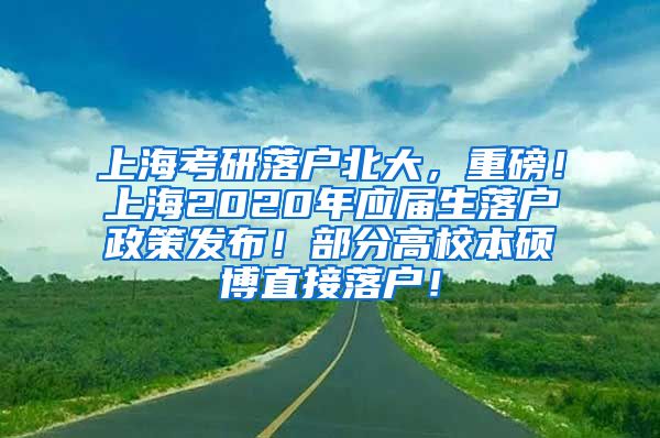 上海考研落户北大，重磅！上海2020年应届生落户政策发布！部分高校本硕博直接落户！