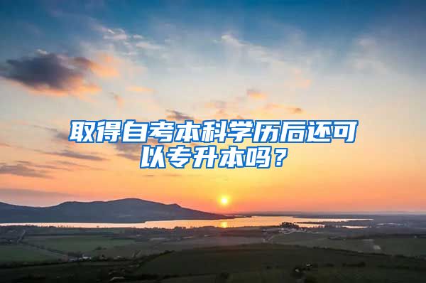 取得自考本科学历后还可以专升本吗？