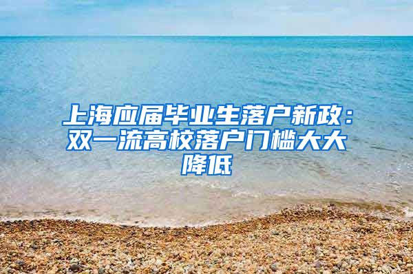 上海应届毕业生落户新政：双一流高校落户门槛大大降低