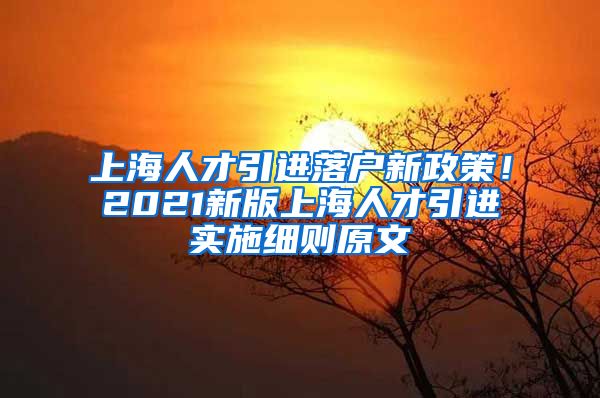 上海人才引进落户新政策！2021新版上海人才引进实施细则原文