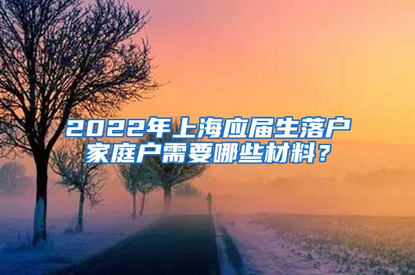 2022年上海应届生落户家庭户需要哪些材料？