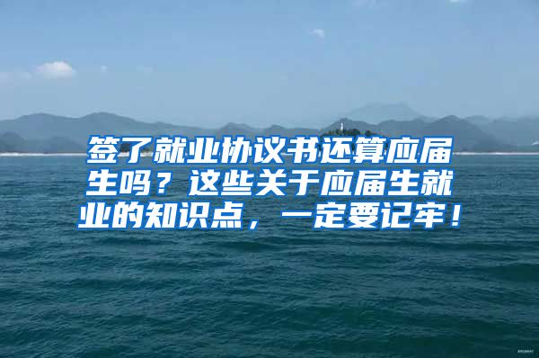 签了就业协议书还算应届生吗？这些关于应届生就业的知识点，一定要记牢！