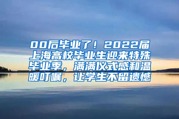 00后毕业了！2022届上海高校毕业生迎来特殊毕业季，满满仪式感和温暖叮嘱，让学生不留遗憾