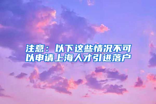 注意：以下这些情况不可以申请上海人才引进落户