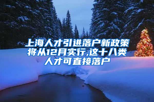 上海人才引进落户新政策将从12月实行,这十八类人才可直接落户