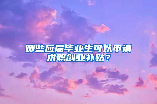 哪些应届毕业生可以申请求职创业补贴？