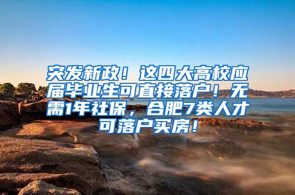 突发新政！这四大高校应届毕业生可直接落户！无需1年社保，合肥7类人才可落户买房！