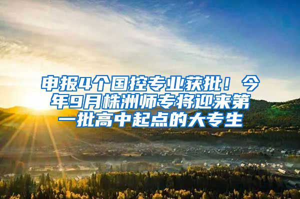 申报4个国控专业获批！今年9月株洲师专将迎来第一批高中起点的大专生