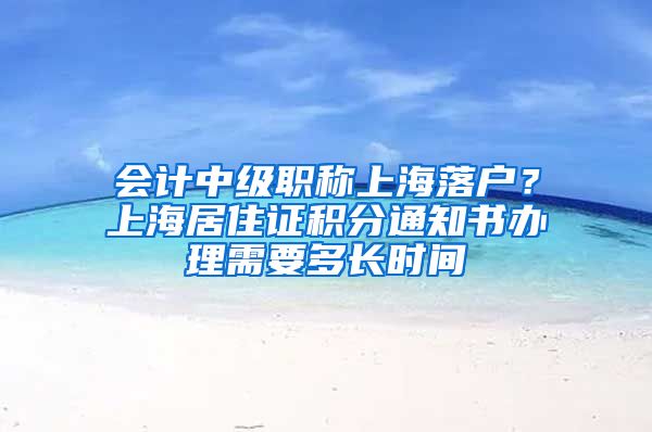 会计中级职称上海落户？上海居住证积分通知书办理需要多长时间