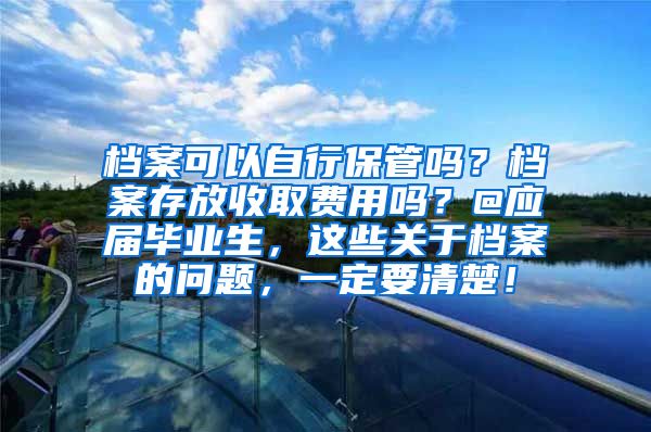 档案可以自行保管吗？档案存放收取费用吗？@应届毕业生，这些关于档案的问题，一定要清楚！