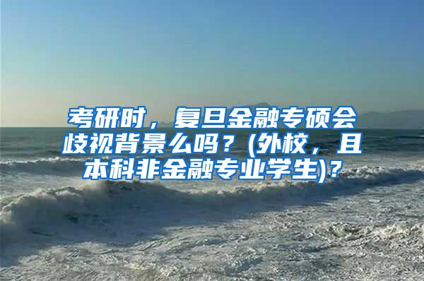 考研时，复旦金融专硕会歧视背景么吗？(外校，且本科非金融专业学生)？