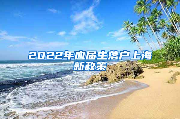 2022年应届生落户上海新政策