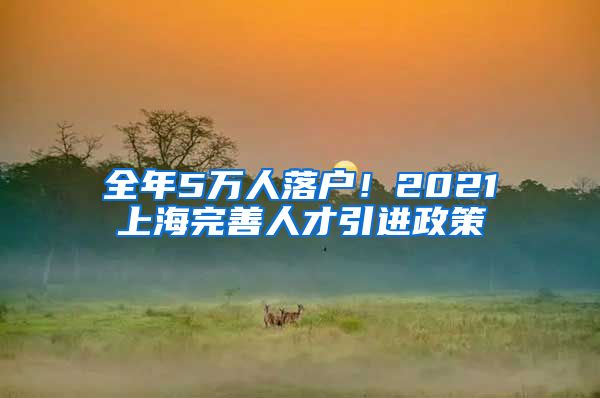 全年5万人落户！2021上海完善人才引进政策