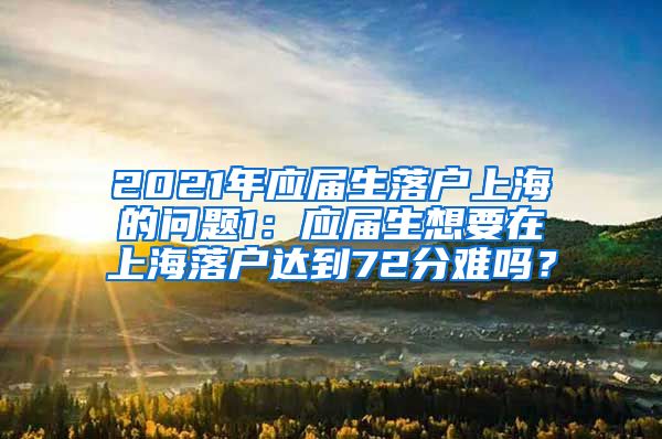 2021年应届生落户上海的问题1：应届生想要在上海落户达到72分难吗？