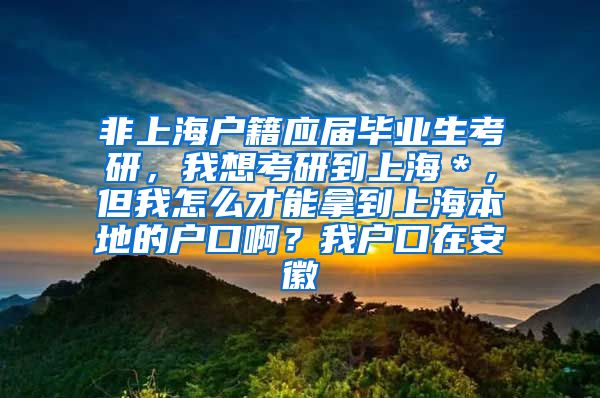 非上海户籍应届毕业生考研，我想考研到上海＊，但我怎么才能拿到上海本地的户口啊？我户口在安徽